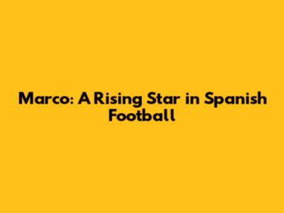Marco: A Rising Star in Spanish Football