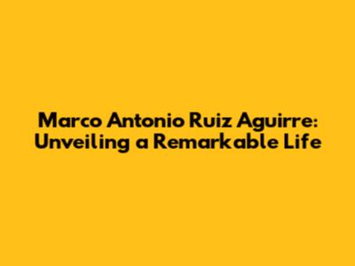 Marco Antonio Ruiz Aguirre: Unveiling a Remarkable Life