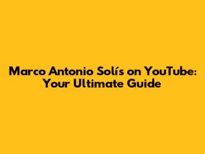 Marco Antonio Solís on YouTube: Your Ultimate Guide