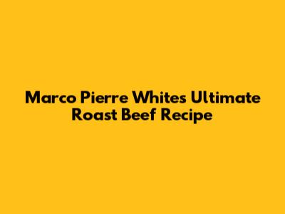 Marco Pierre White's Ultimate Roast Beef Recipe