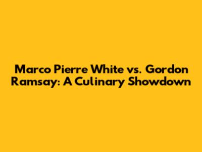 Marco Pierre White vs. Gordon Ramsay: A Culinary Showdown