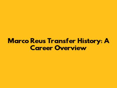 Marco Reus Transfer History: A Career Overview