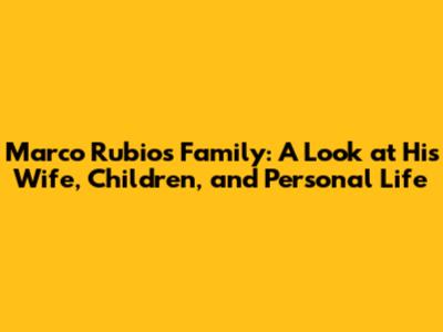 Marco Rubio's Family: A Look at His Wife, Children, and Personal Life