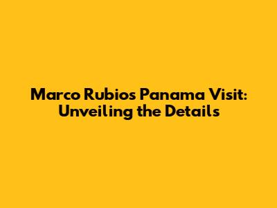 Marco Rubio's Panama Visit: Unveiling the Details