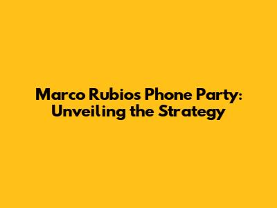 Marco Rubio's Phone Party: Unveiling the Strategy