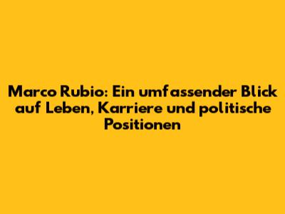 Marco Rubio: Ein umfassender Blick auf Leben, Karriere und politische Positionen