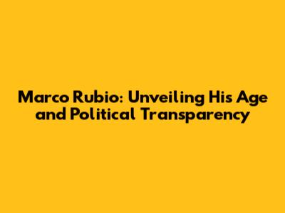 Marco Rubio: Unveiling His Age and Political Transparency
