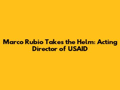 Marco Rubio Takes the Helm: Acting Director of USAID