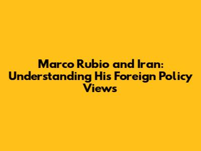 Marco Rubio and Iran: Understanding His Foreign Policy Views