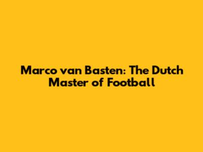 Marco van Basten: The Dutch Master of Football