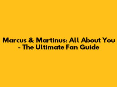 Marcus & Martinus: All About You - The Ultimate Fan Guide