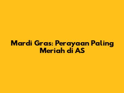 Mardi Gras: Perayaan Paling Meriah di AS