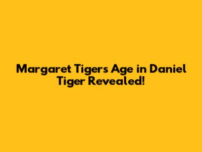 Margaret Tiger's Age in Daniel Tiger Revealed!