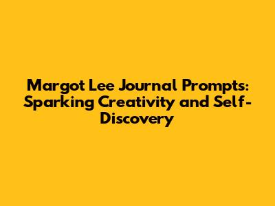 Margot Lee Journal Prompts: Sparking Creativity and Self-Discovery