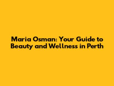 Maria Osman: Your Guide to Beauty and Wellness in Perth