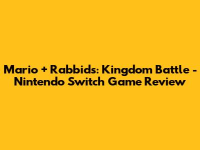 Mario + Rabbids: Kingdom Battle - Nintendo Switch Game Review