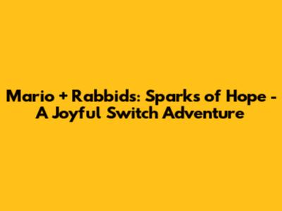Mario + Rabbids: Sparks of Hope - A Joyful Switch Adventure