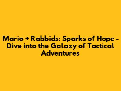 Mario + Rabbids: Sparks of Hope - Dive into the Galaxy of Tactical Adventures