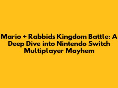 Mario + Rabbids Kingdom Battle: A Deep Dive into Nintendo Switch Multiplayer Mayhem