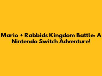 Mario + Rabbids Kingdom Battle: A Nintendo Switch Adventure!