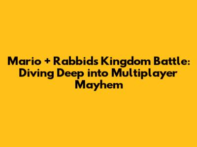Mario + Rabbids Kingdom Battle: Diving Deep into Multiplayer Mayhem