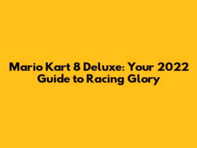 Mario Kart 8 Deluxe: Your 2022 Guide to Racing Glory