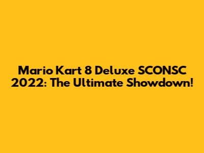 Mario Kart 8 Deluxe SCONSC 2022: The Ultimate Showdown!