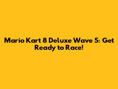 Mario Kart 8 Deluxe Wave 5: Get Ready to Race!