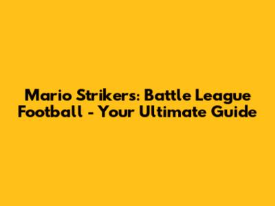 Mario Strikers: Battle League Football - Your Ultimate Guide