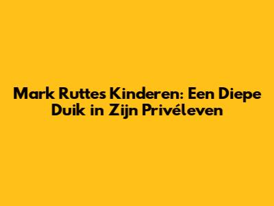 Mark Rutte's Kinderen: Een Diepe Duik in Zijn Privéleven