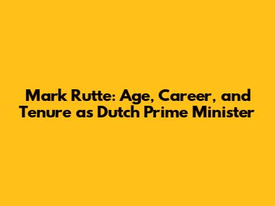 Mark Rutte: Age, Career, and Tenure as Dutch Prime Minister