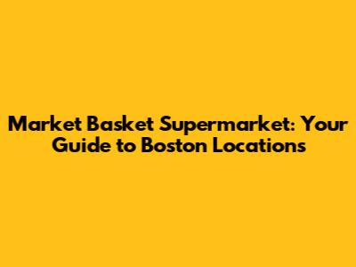 Market Basket Supermarket: Your Guide to Boston Locations