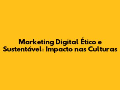 Marketing Digital Ético e Sustentável: Impacto nas Culturas