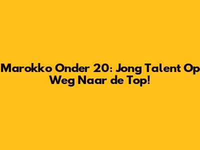 Marokko Onder 20: Jong Talent Op Weg Naar de Top!