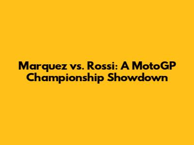 Marquez vs. Rossi: A MotoGP Championship Showdown