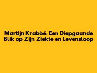 Martijn Krabbé: Een Diepgaande Blik op Zijn Ziekte en Levensloop