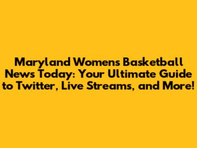 Maryland Women's Basketball News Today: Your Ultimate Guide to Twitter, Live Streams, and More!