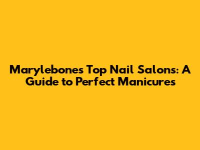 Marylebone's Top Nail Salons: A Guide to Perfect Manicures
