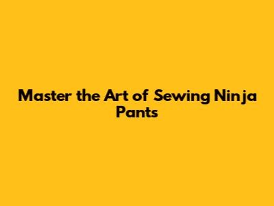 Master the Art of Sewing Ninja Pants