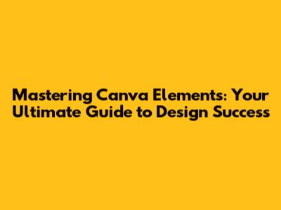 Mastering Canva Elements: Your Ultimate Guide to Design Success