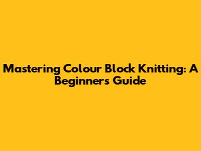 Mastering Colour Block Knitting: A Beginner's Guide
