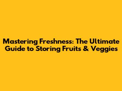 Mastering Freshness: The Ultimate Guide to Storing Fruits & Veggies