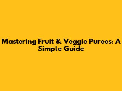 Mastering Fruit & Veggie Purees: A Simple Guide