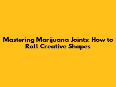 Mastering Marijuana Joints: How to Roll Creative Shapes