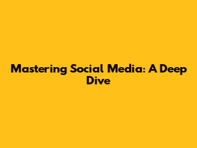 Mastering Social Media: A Deep Dive