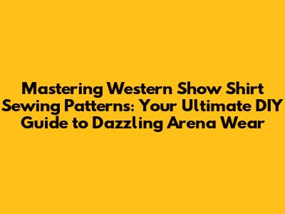 Mastering Western Show Shirt Sewing Patterns: Your Ultimate DIY Guide to Dazzling Arena Wear