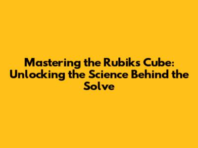 Mastering the Rubik's Cube: Unlocking the Science Behind the Solve