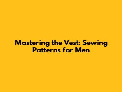 Mastering the Vest: Sewing Patterns for Men