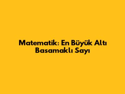 Matematik: En Büyük Altı Basamaklı Sayı
