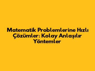 Matematik Problemlerine Hızlı Çözümler: Kolay Anlaşılır Yöntemler